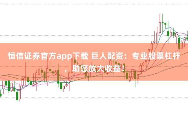 恒信证券官方app下载 巨人配资：专业股票杠杆，助您放大收益！
