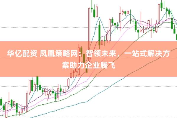 华亿配资 凤凰策略网：智领未来，一站式解决方案助力企业腾飞