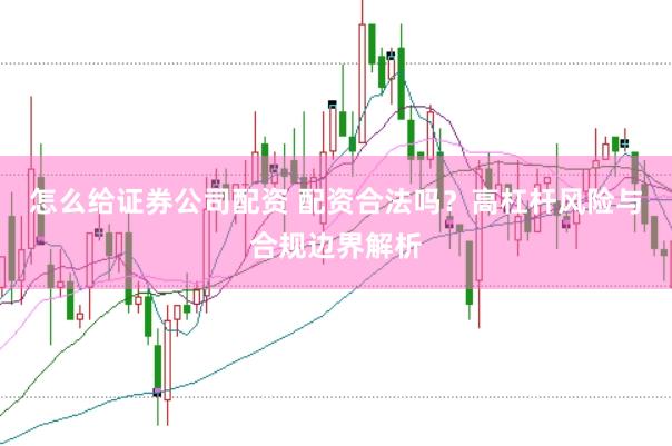 怎么给证券公司配资 配资合法吗？高杠杆风险与合规边界解析