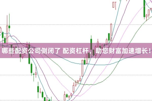 哪些配资公司倒闭了 配资杠杆，助您财富加速增长！