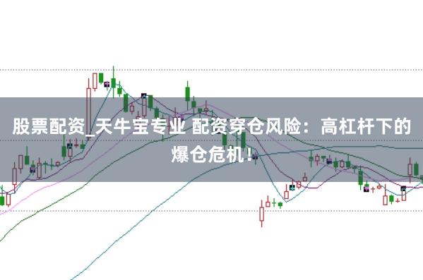 股票配资_天牛宝专业 配资穿仓风险：高杠杆下的爆仓危机！