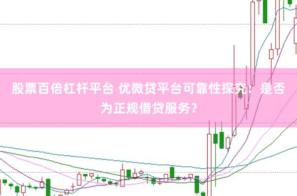 股票百倍杠杆平台 优微贷平台可靠性探究：是否为正规借贷服务？