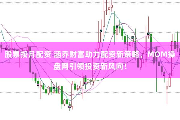 股票按月配资 涵乔财富助力配资新策略，MOM操盘网引领投资新风向！