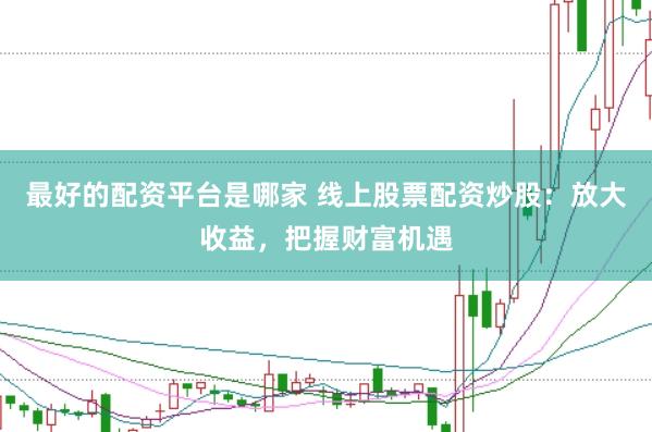 最好的配资平台是哪家 线上股票配资炒股：放大收益，把握财富机遇