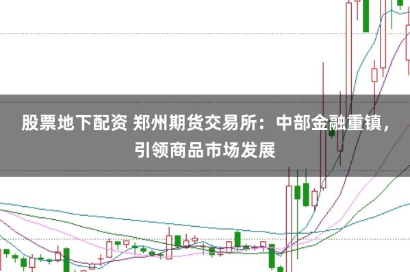 股票地下配资 郑州期货交易所：中部金融重镇，引领商品市场发展
