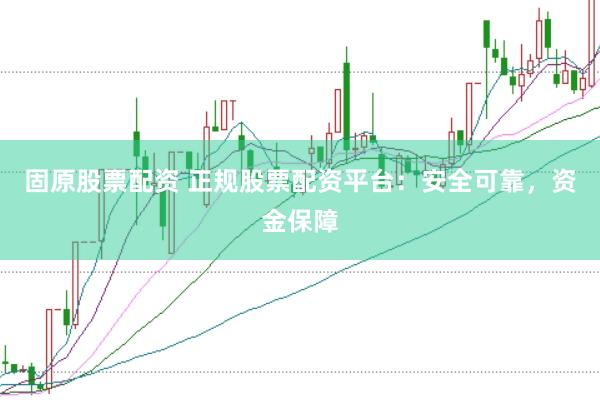 固原股票配资 正规股票配资平台：安全可靠，资金保障