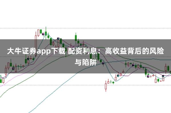 大牛证券app下载 配资利息：高收益背后的风险与陷阱