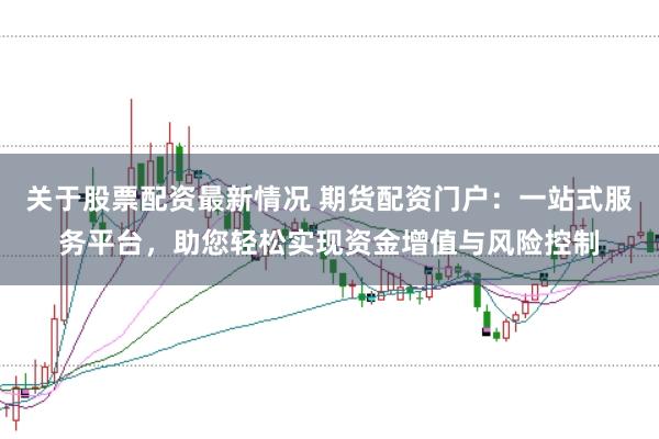 关于股票配资最新情况 期货配资门户：一站式服务平台，助您轻松实现资金增值与风险控制