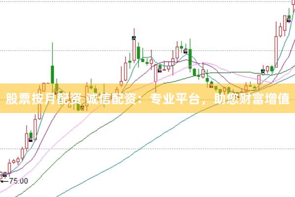 股票按月配资 诚信配资：专业平台，助您财富增值