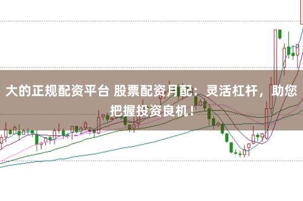 大的正规配资平台 股票配资月配：灵活杠杆，助您把握投资良机！