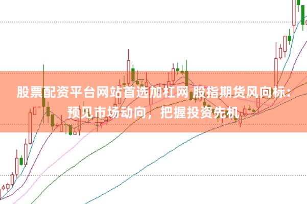 股票配资平台网站首选加杠网 股指期货风向标：预见市场动向，把握投资先机