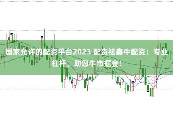 国家允许的配资平台2023 配资祛鑫牛配资：专业杠杆，助您牛市掘金！
