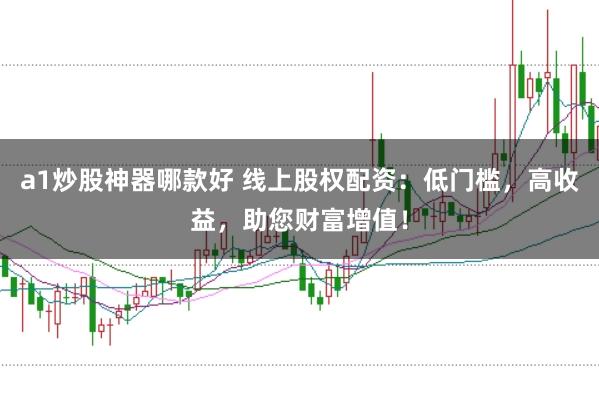 a1炒股神器哪款好 线上股权配资：低门槛，高收益，助您财富增值！