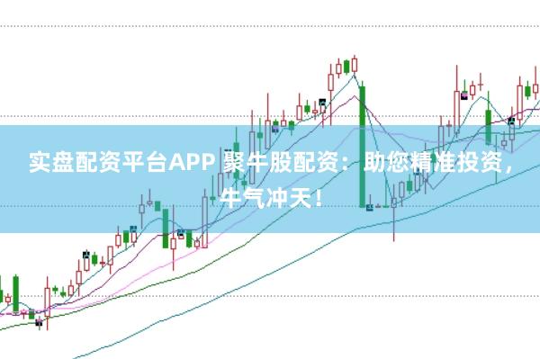实盘配资平台APP 聚牛股配资：助您精准投资，牛气冲天！