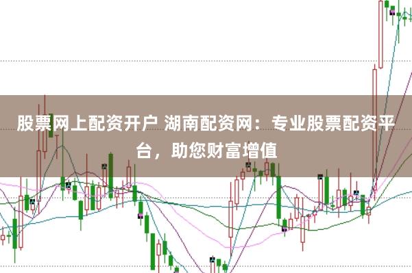 股票网上配资开户 湖南配资网：专业股票配资平台，助您财富增值