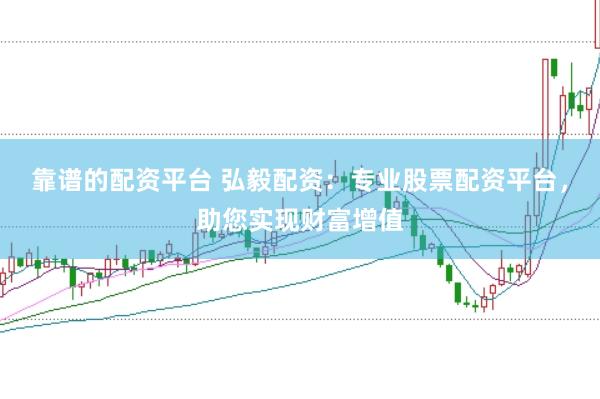 靠谱的配资平台 弘毅配资：专业股票配资平台，助您实现财富增值