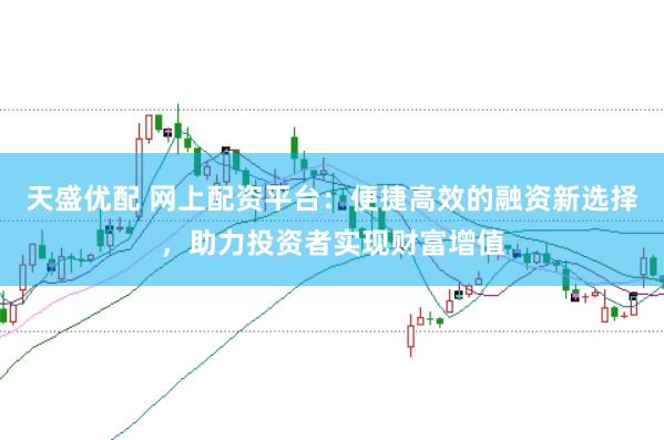 天盛优配 网上配资平台：便捷高效的融资新选择，助力投资者实现财富增值