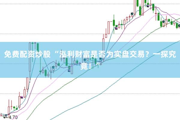 免费配资炒股 “泓利财富是否为实盘交易？一探究竟！”
