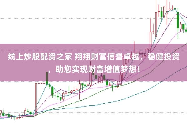 线上炒股配资之家 翔翔财富信誉卓越，稳健投资，助您实现财富增值梦想！
