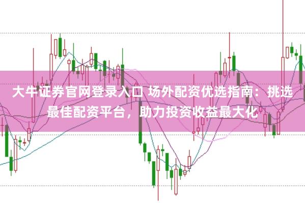 大牛证券官网登录入口 场外配资优选指南：挑选最佳配资平台，助力投资收益最大化