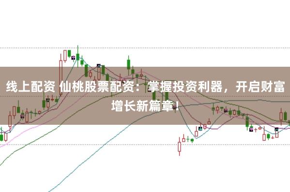 线上配资 仙桃股票配资：掌握投资利器，开启财富增长新篇章！