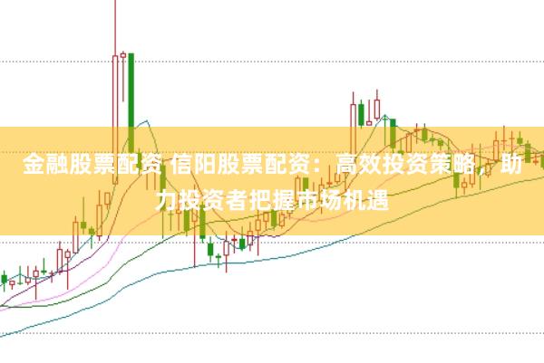 金融股票配资 信阳股票配资：高效投资策略，助力投资者把握市场机遇