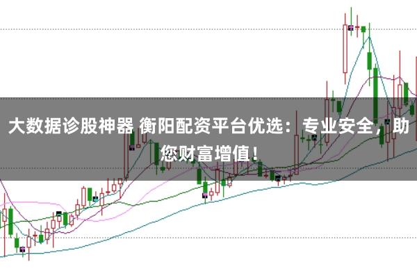 大数据诊股神器 衡阳配资平台优选：专业安全，助您财富增值！