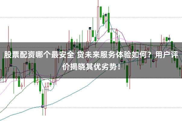 股票配资哪个最安全 贷未来服务体验如何？用户评价揭晓其优劣势！