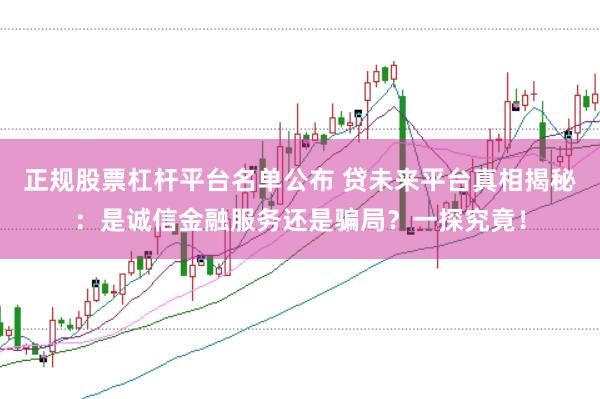 正规股票杠杆平台名单公布 贷未来平台真相揭秘：是诚信金融服务还是骗局？一探究竟！