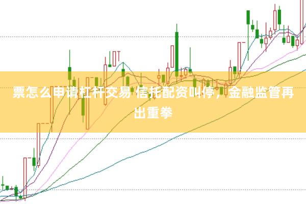 票怎么申请杠杆交易 信托配资叫停，金融监管再出重拳