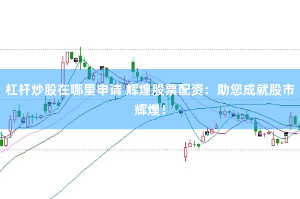 杠杆炒股在哪里申请 辉煌股票配资：助您成就股市辉煌！