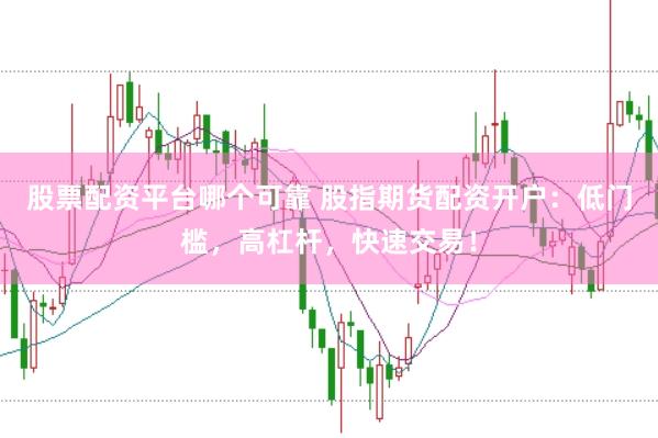 股票配资平台哪个可靠 股指期货配资开户：低门槛，高杠杆，快速交易！