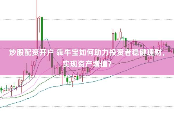 炒股配资开户 犇牛宝如何助力投资者稳健理财，实现资产增值？