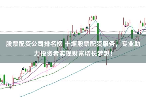 股票配资公司排名榜 十堰股票配资服务，专业助力投资者实现财富增长梦想！