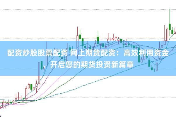 配资炒股股票配资 网上期货配资：高效利用资金，开启您的期货投资新篇章