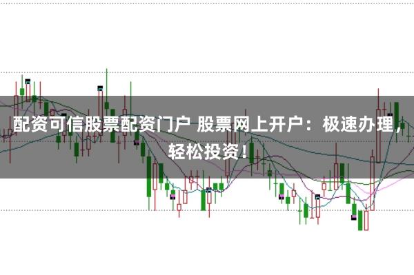 配资可信股票配资门户 股票网上开户：极速办理，轻松投资！