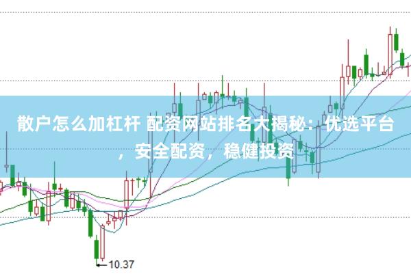 散户怎么加杠杆 配资网站排名大揭秘：优选平台，安全配资，稳健投资