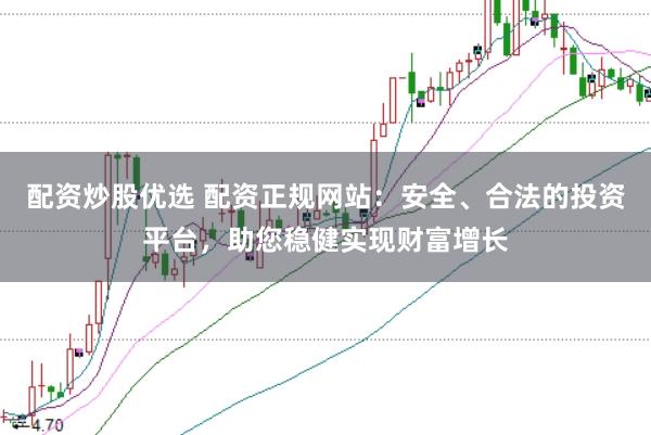 配资炒股优选 配资正规网站：安全、合法的投资平台，助您稳健实现财富增长