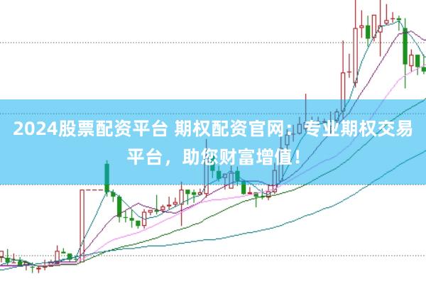 2024股票配资平台 期权配资官网：专业期权交易平台，助您财富增值！