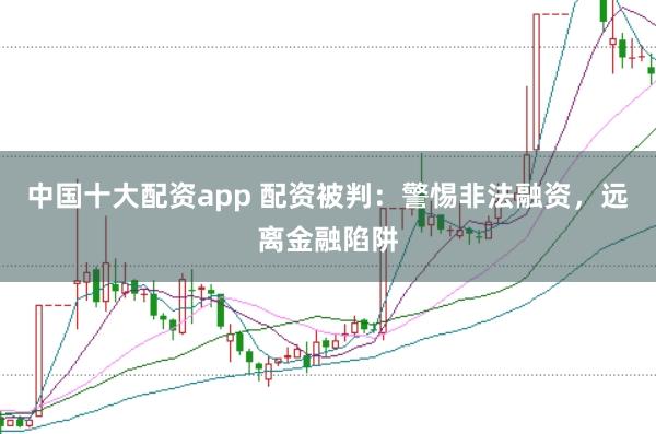 中国十大配资app 配资被判：警惕非法融资，远离金融陷阱
