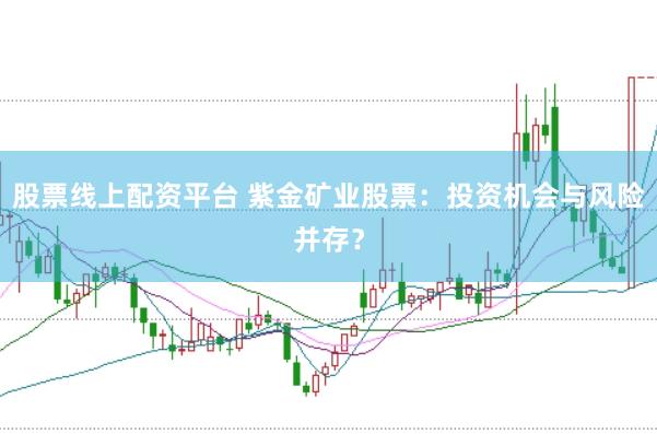 股票线上配资平台 紫金矿业股票：投资机会与风险并存？