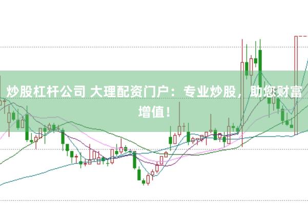 炒股杠杆公司 大理配资门户：专业炒股，助您财富增值！