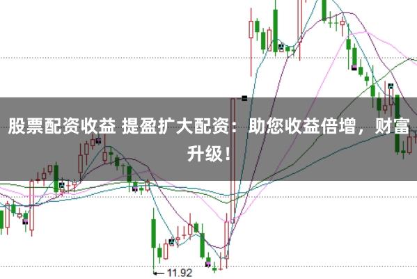 股票配资收益 提盈扩大配资：助您收益倍增，财富升级！