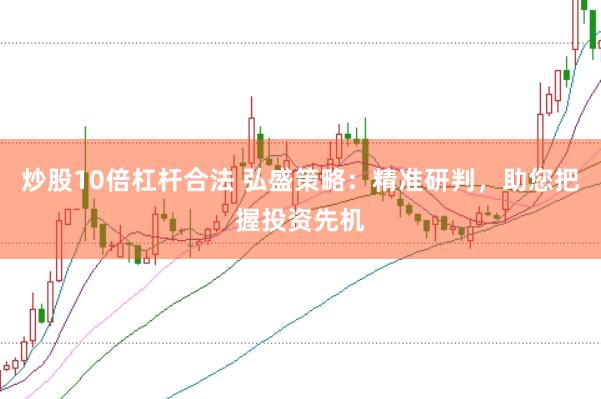 炒股10倍杠杆合法 弘盛策略：精准研判，助您把握投资先机