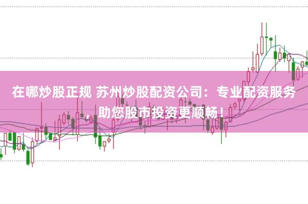 在哪炒股正规 苏州炒股配资公司：专业配资服务，助您股市投资更顺畅！
