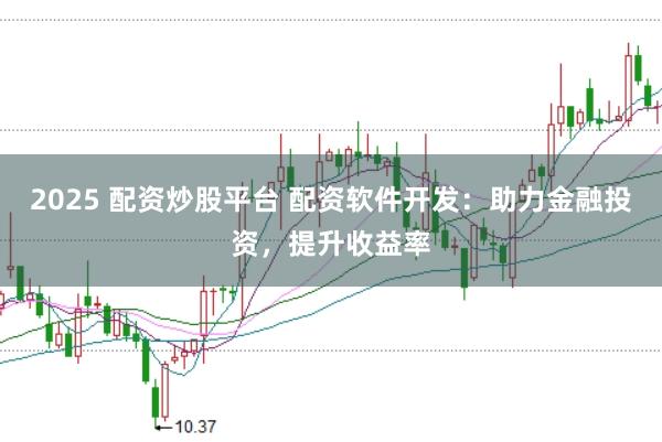 2025 配资炒股平台 配资软件开发：助力金融投资，提升收益率