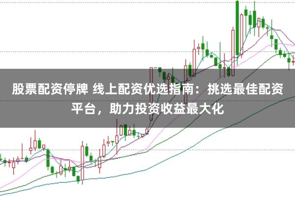 股票配资停牌 线上配资优选指南：挑选最佳配资平台，助力投资收益最大化