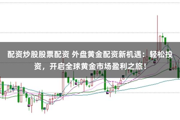 配资炒股股票配资 外盘黄金配资新机遇：轻松投资，开启全球黄金市场盈利之旅！