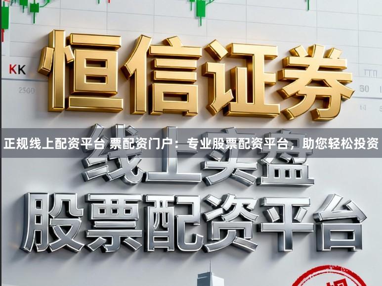 正规线上配资平台 票配资门户：专业股票配资平台，助您轻松投资