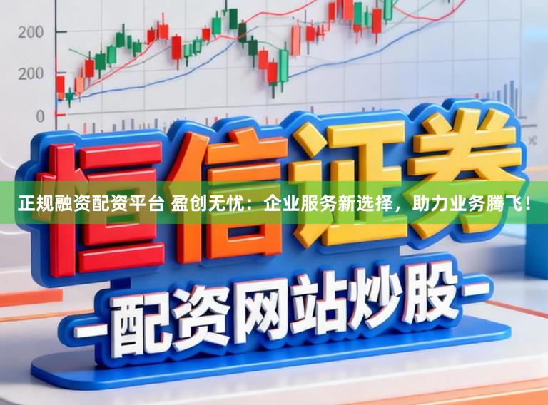 正规融资配资平台 盈创无忧：企业服务新选择，助力业务腾飞！